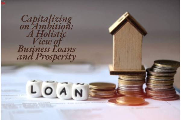 Capitalizing on Ambition: A Holistic View of Business Loans and Prosperity